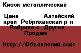 Киоск металлический ,  › Цена ­ 25 000 - Алтайский край, Ребрихинский р-н, Ребриха с. Другое » Продам   